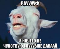 раууууф я ничего не чувствую,глууубже даваай