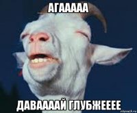 агааааа даваааай глубжееее