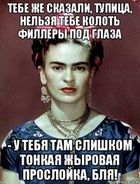 тебе же сказали, тупица, нельзя тебе колоть филлеры под глаза - у тебя там слишком тонкая жыровая прослойка, бля!