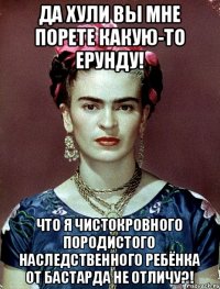 Да хули вы мне порете какую-то ерунду! Что я чистокровного породистого наследственного ребёнка от бастарда не отличу?!