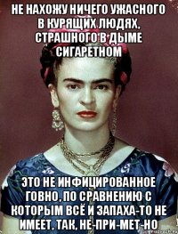 Не нахожу ничего ужасного в курящих людях, страшного в дыме сигаретном Это не инфицированное говно, по сравнению с которым всё и запаха-то не имеет, так, не-при-мет-но