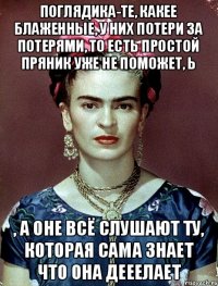 поглядика-те, какее блаженные, у них потери за потерями, то есть простой пряник уже не поможет, Ь , а оне всё слушают ту, которая сама знает что она дееелает