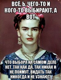 всё, ь, чего-то и кого-то выбирают, а вот что выбора на самом деле нет, так как да, так никак и не поймут, видать так никогда и не узнают!