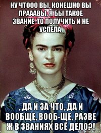 ну чтооо вы, конешно вы прааавы, я бы такое звание-то получить и не успела , да и за что, да и вообще, вооб-ще, разве ж в званиях всё дело?!