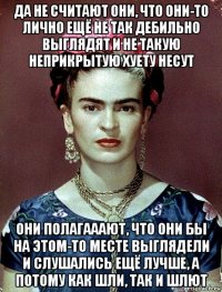 да не считают они, что они-то лично ещё не так дебильно выглядят и не такую неприкрытую хуету несут они полагааают, что они бы на этом-то месте выглядели и слушались ещё лучше, а потому как шли, так и шлют