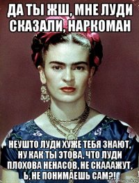 да ты жш, мне луди сказали, наркоман неушто луди хуже тебя знают, ну как ты этова, что луди плохова ненасов, не скааажут, ь, не понимаешь сам?!