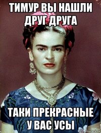 тимур вы нашли друг друга таки прекрасные у вас усы