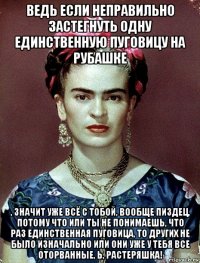 ведь если неправильно застегнуть одну единственную пуговицу на рубашке , значит уже всё с тобой, вообще пиздец, потому что или ты не понимаешь, что раз единственная пуговица, то других не было изначально или они уже у тебя все оторванные, ь, растеряшка!