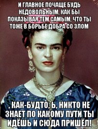 и главное почаще будь недовольным, как бы показывая тем самым, что ты тоже в борьбе добра со злом , как-будто, ь, никто не знает по какому пути ты идёшь и сюда пришёл!