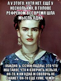 а у этого, хотя нет, ещё у нескольких, в голове рефреном всё время шла мысль одна - обидно, ь, ссуки-падлы, это что жш такое, что и озвучить нельзя, он-то, и ни одна ж сволочь не скажет, он-то ещё хуже, чем я!