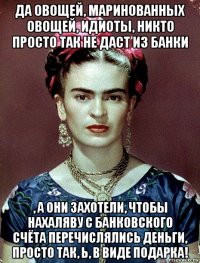 да овощей, маринованных овощей, идиоты, никто просто так не даст из банки , а они захотели, чтобы нахаляву с банковского счёта перечислялись деньги, просто так, ь, в виде подарка!