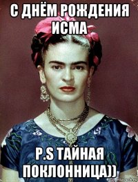 с днём рождения исма p.s тайная поклонница))