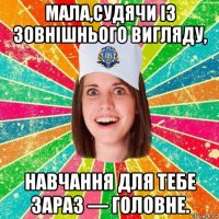 мала,судячи із зовнішнього вигляду, навчання для тебе зараз — головне.