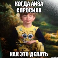 когда Айза спросила как это делать