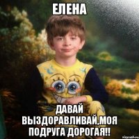 Елена Давай выздоравливай,Моя подруга дорогая!!