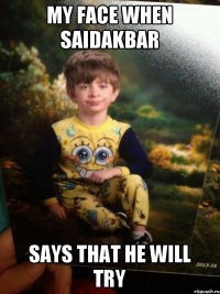 My face when saidakbar Says that he will try