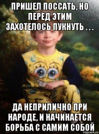 пришел поссать, но перед этим захотелось пукнуть . . . да неприлично при народе, и начинается борьба с самим собой