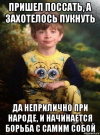 пришел поссать, а захотелось пукнуть да неприлично при народе, и начинается борьба с самим собой