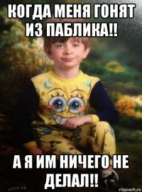 когда меня гонят из паблика!! а я им ничего не делал!!