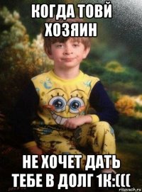 когда товй хозяин не хочет дать тебе в долг 1к:(((