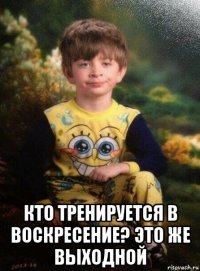  кто тренируется в воскресение? это же выходной