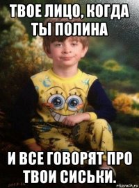 твое лицо, когда ты полина и все говорят про твои сиськи.