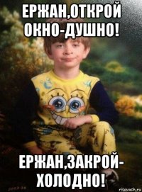 ержан,открой окно-душно! ержан,закрой- холодно!