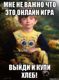 мне не важно что это онлайн игра выйди и купи хлеб!