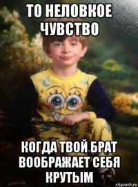 то неловкое чувство когда твой брат воображает себя крутым