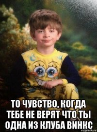  то чувство, когда тебе не верят что ты одна из клуба винкс