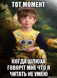 тот момент когда шлюха говоріт мне что я читать не умею