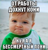 От работы дохнут кони Ну я а я бессмертный пони