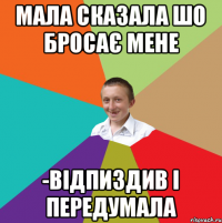 мала сказала шо бросає мене -відпиздив і передумала