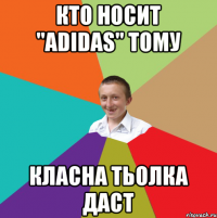 Кто носит "adidas" тому класна тьолка даст