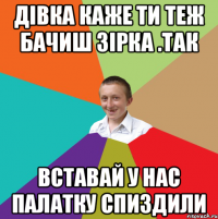 дівка каже ти теж бачиш зірка .так вставай у нас палатку спиздили