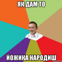 як дам то йожика народиш