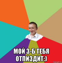  мой 3-б тебя отпиздит:)