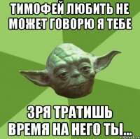 Тимофей любить не может говорю я тебе Зря тратишь время на него ты...