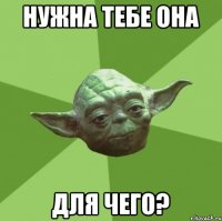 Нужна тебе она Для чего?