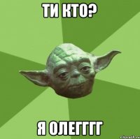 ти кто? я олегггг