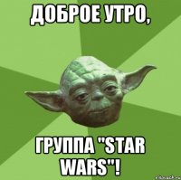 Доброе утро, Группа "Star wars"!