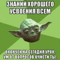 знаний хорошего усвоения всем окончен на сегодня урок. ум от вопросов очисти ты.