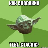 как словакия тебе, стасик?