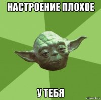 настроение плохое у тебя