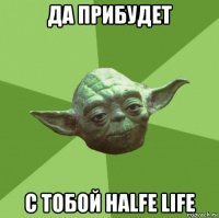 да прибудет с тобой halfe life