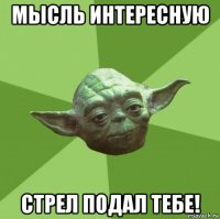 мысль интересную стрел подал тебе!