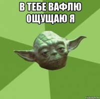 в тебе вафлю ощущаю я 