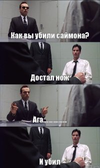 Как вы убили саймона? Достал нож Ага................. И убил