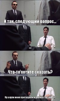 И так, следующий вопрос... ... Что-то хотите сказать? Ну а хули меня притащили и держат тут дня 2?