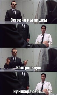 Сегодня мы пишем ... Контрольную Ну нихера себе....